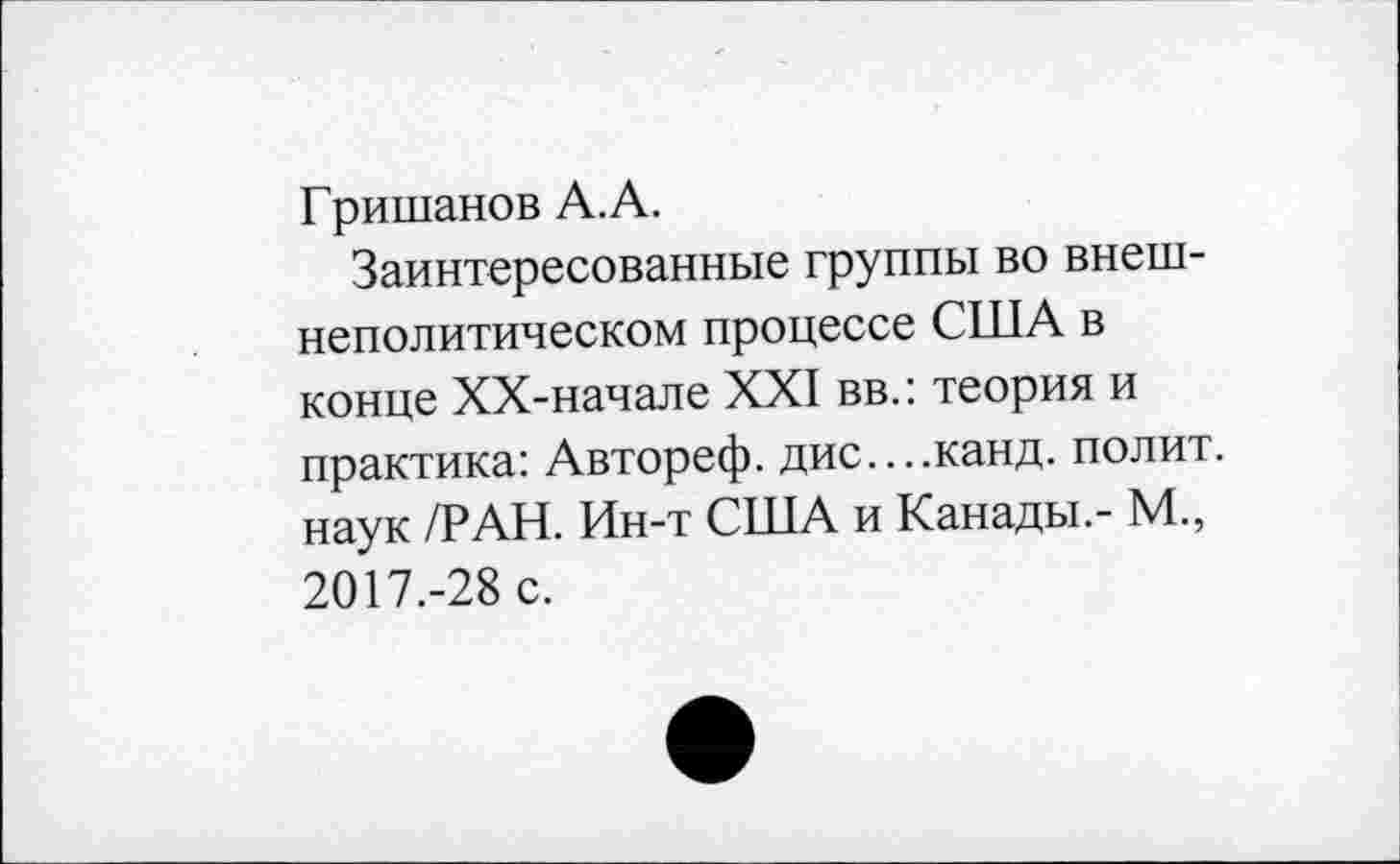 ﻿Гришанов А.А.
Заинтересованные группы во внешнеполитическом процессе США в конце ХХ-начале XXI вв.: теория и практика: Автореф. дис....канд. полит, наук /РАН. Ин-т США и Канады.- М., 2017.-28 с.